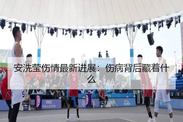 安洗莹伤情最新进展：伤病背后藏着什么